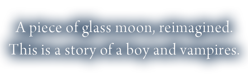 A piece of glass moon, reimagined. This is a story of a boy and vampires.